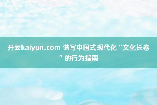 开云kaiyun.com 谱写中国式现代化“文化长卷”的行为指南