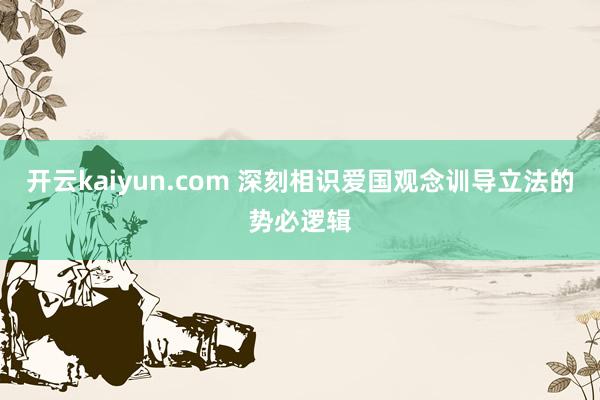 开云kaiyun.com 深刻相识爱国观念训导立法的势必逻辑