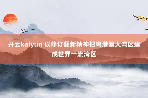 开云kaiyun 以修订翻新精神把粤港澳大湾区建成世界一流湾区