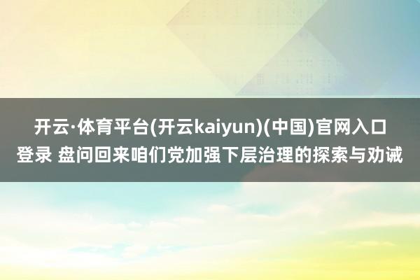 开云·体育平台(开云kaiyun)(中国)官网入口登录 盘问回来咱们党加强下层治理的探索与劝诫