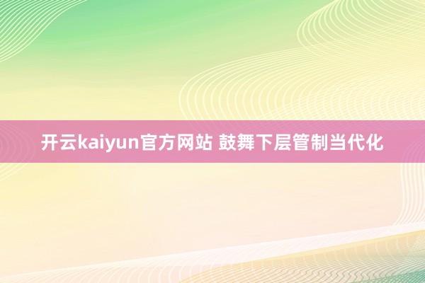 开云kaiyun官方网站 鼓舞下层管制当代化