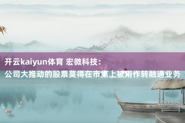 开云kaiyun体育 宏微科技：
公司大推动的股票莫得在市集上被用作转融通业务