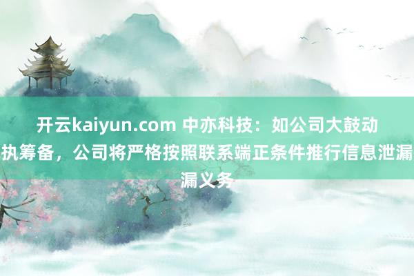 开云kaiyun.com 中亦科技：如公司大鼓动有减执筹备，公司将严格按照联系端正条件推行信息泄漏义务