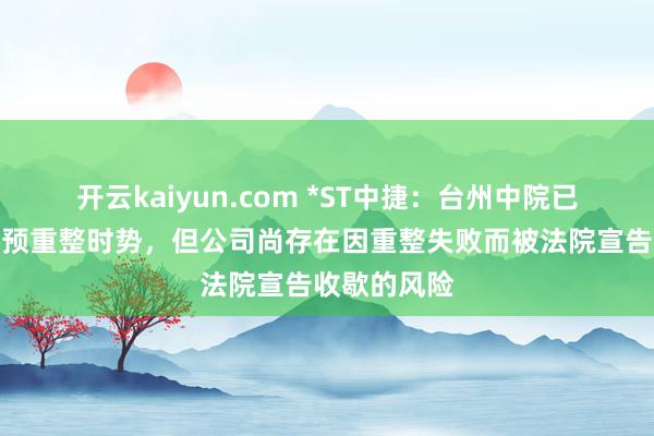 开云kaiyun.com *ST中捷：台州中院已裁定公司参预重整时势，但公司尚存在因重整失败而被法院宣告收歇的风险