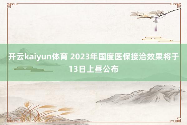 开云kaiyun体育 2023年国度医保接洽效果将于13日上昼公布