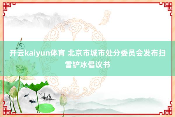 开云kaiyun体育 北京市城市处分委员会发布扫雪铲冰倡议书