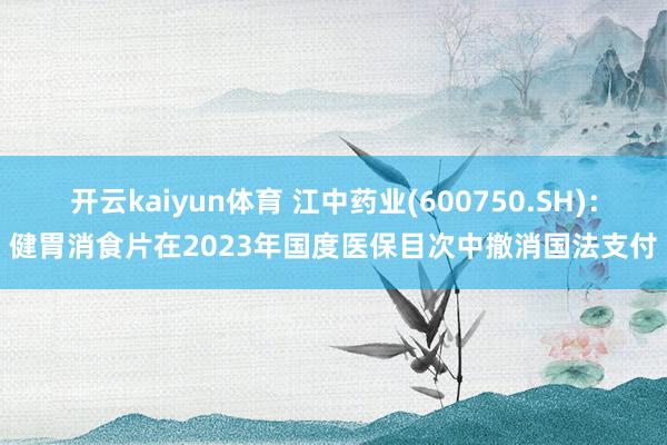 开云kaiyun体育 江中药业(600750.SH)：健胃消食片在2023年国度医保目次中撤消国法支付