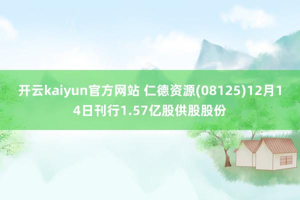 开云kaiyun官方网站 仁德资源(08125)12月14日刊行1.57亿股供股股份