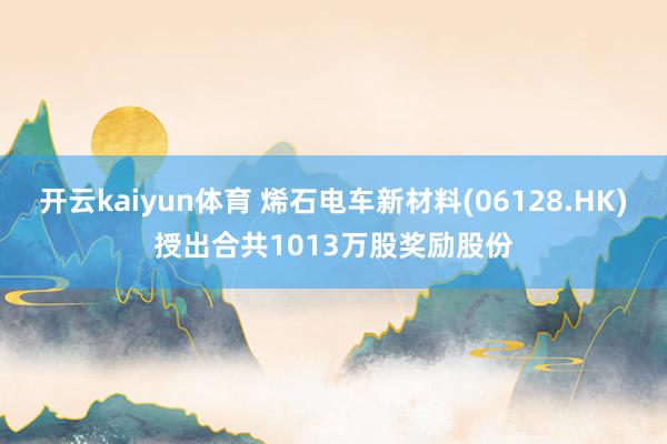 开云kaiyun体育 烯石电车新材料(06128.HK)授出合共1013万股奖励股份