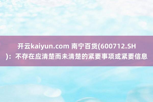 开云kaiyun.com 南宁百货(600712.SH)：不存在应清楚而未清楚的紧要事项或紧要信息