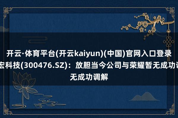 开云·体育平台(开云kaiyun)(中国)官网入口登录 胜宏科技(300476.SZ)：放胆当今公司与荣耀暂无成功调解