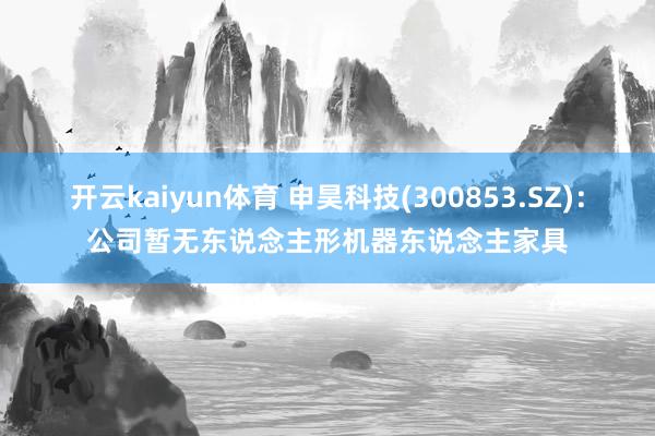 开云kaiyun体育 申昊科技(300853.SZ)：公司暂无东说念主形机器东说念主家具