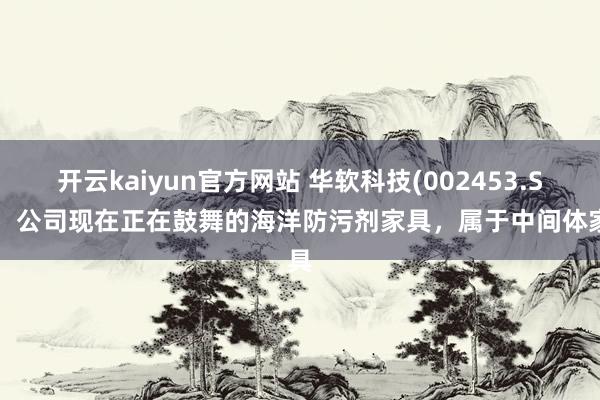 开云kaiyun官方网站 华软科技(002453.SZ)：公司现在正在鼓舞的海洋防污剂家具，属于中间体家具