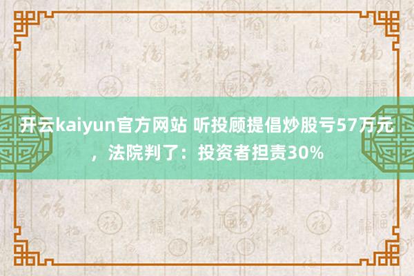 开云kaiyun官方网站 听投顾提倡炒股亏57万元，法院判了：投资者担责30%