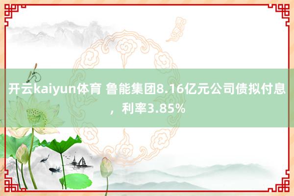 开云kaiyun体育 鲁能集团8.16亿元公司债拟付息，利率3.85%