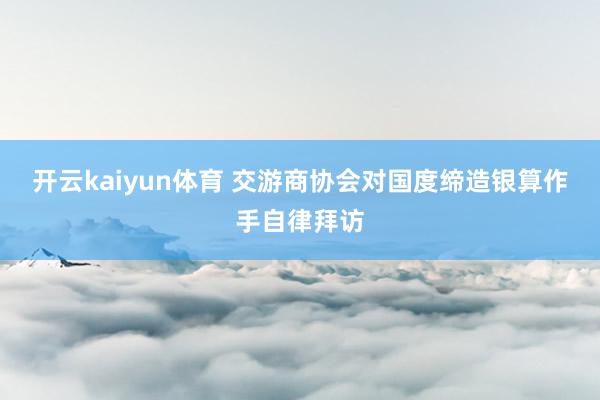 开云kaiyun体育 交游商协会对国度缔造银算作手自律拜访