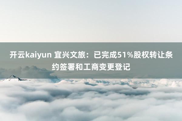 开云kaiyun 宜兴文旅：已完成51%股权转让条约签署和工商变更登记