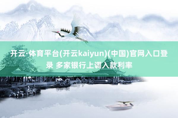 开云·体育平台(开云kaiyun)(中国)官网入口登录 多家银行上调入款利率