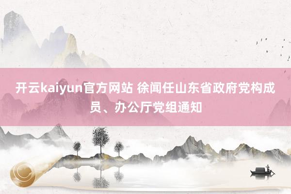 开云kaiyun官方网站 徐闻任山东省政府党构成员、办公厅党组通知