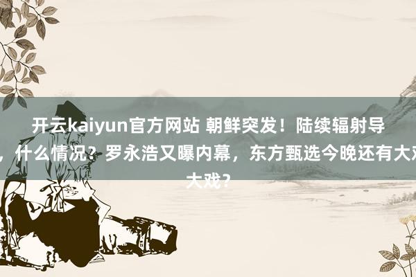 开云kaiyun官方网站 朝鲜突发！陆续辐射导弹，什么情况？罗永浩又曝内幕，东方甄选今晚还有大戏？