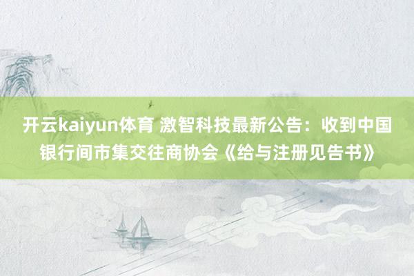 开云kaiyun体育 激智科技最新公告：收到中国银行间市集交往商协会《给与注册见告书》