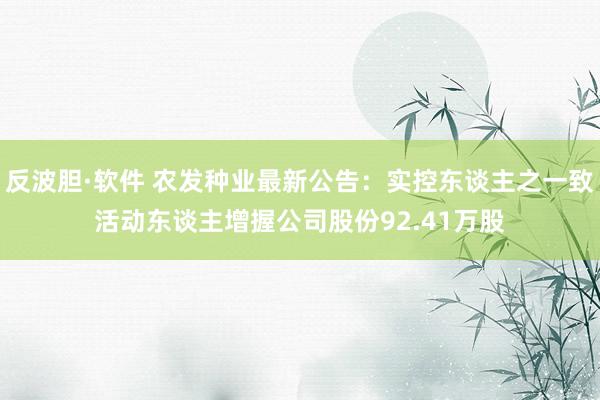 反波胆·软件 农发种业最新公告：实控东谈主之一致活动东谈主增握公司股份92.41万股