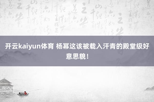 开云kaiyun体育 杨幂这该被载入汗青的殿堂级好意思貌！