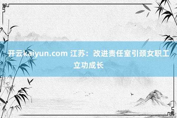 开云kaiyun.com 江苏：改进责任室引颈女职工立功成长