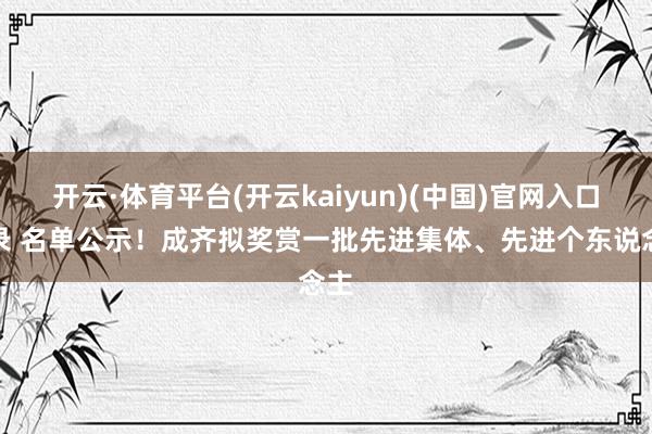 开云·体育平台(开云kaiyun)(中国)官网入口登录 名单公示！成齐拟奖赏一批先进集体、先进个东说念主