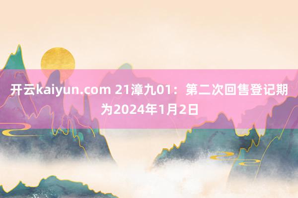 开云kaiyun.com 21漳九01：第二次回售登记期为2024年1月2日