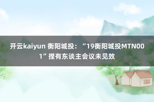 开云kaiyun 衡阳城投：“19衡阳城投MTN001”捏有东谈主会议未见效