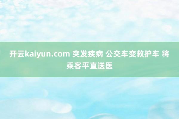 开云kaiyun.com 突发疾病 公交车变救护车 将乘客平直送医