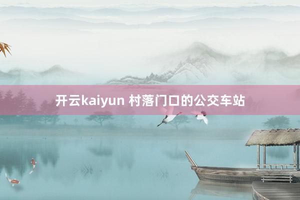 开云kaiyun 村落门口的公交车站