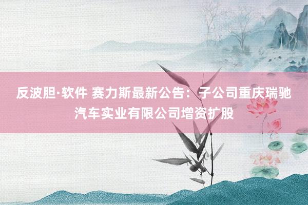 反波胆·软件 赛力斯最新公告：子公司重庆瑞驰汽车实业有限公司增资扩股