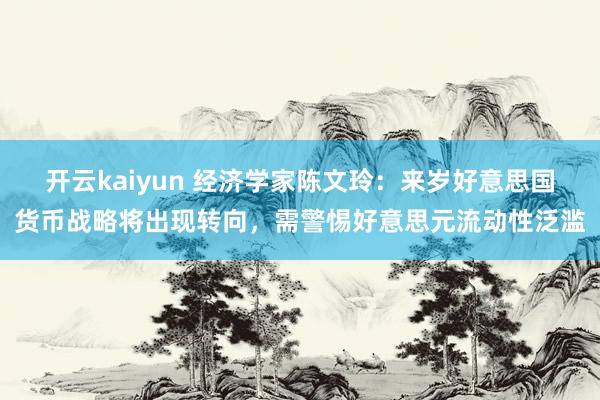 开云kaiyun 经济学家陈文玲：来岁好意思国货币战略将出现转向，需警惕好意思元流动性泛滥