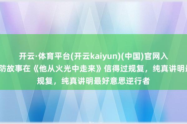 开云·体育平台(开云kaiyun)(中国)官网入口登录 23个消防故事在《他从火光中走来》信得过规复，纯真讲明最好意思逆行者