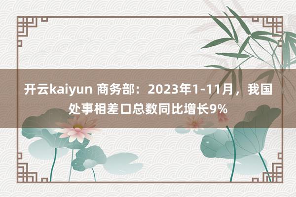 开云kaiyun 商务部：2023年1-11月，我国处事相差口总数同比增长9%