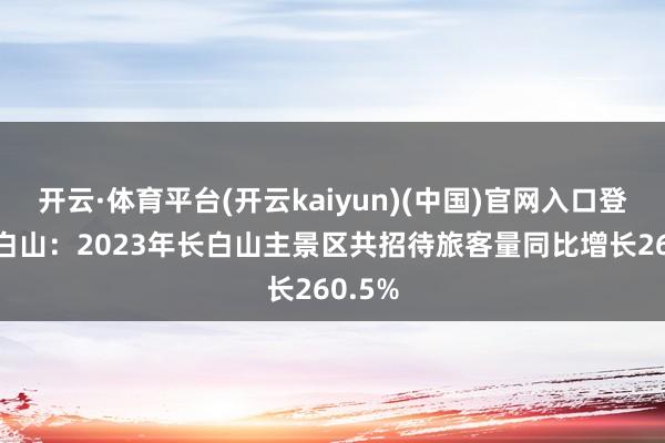 开云·体育平台(开云kaiyun)(中国)官网入口登录 长白山：2023年长白山主景区共招待旅客量同比增长260.5%