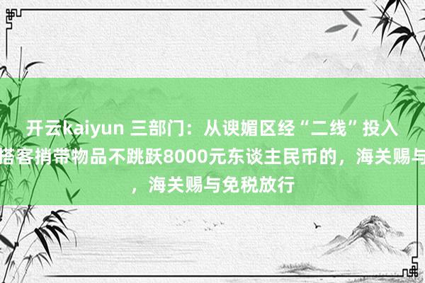 开云kaiyun 三部门：从谀媚区经“二线”投入内地时，搭客捎带物品不跳跃8000元东谈主民币的，海关赐与免税放行