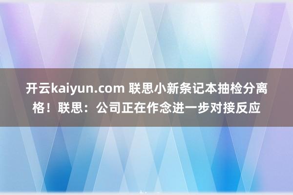 开云kaiyun.com 联思小新条记本抽检分离格！联思：公司正在作念进一步对接反应