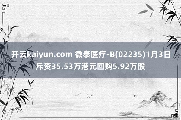 开云kaiyun.com 微泰医疗-B(02235)1月3日斥资35.53万港元回购5.92万股