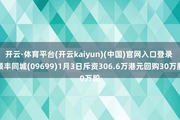 开云·体育平台(开云kaiyun)(中国)官网入口登录 顺丰同城(09699)1月3日斥资306.6万港元回购30万股