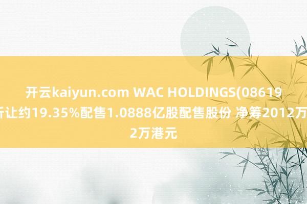 开云kaiyun.com WAC HOLDINGS(08619)拟折让约19.35%配售1.0888亿股配售股份 净筹2012万港元