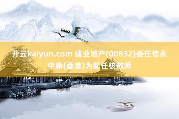 开云kaiyun.com 建业地产(00832)委任信永中庸(香港)为新任核数师