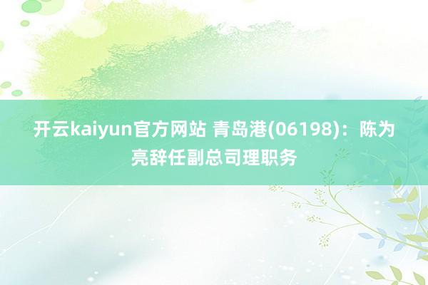 开云kaiyun官方网站 青岛港(06198)：陈为亮辞任副总司理职务