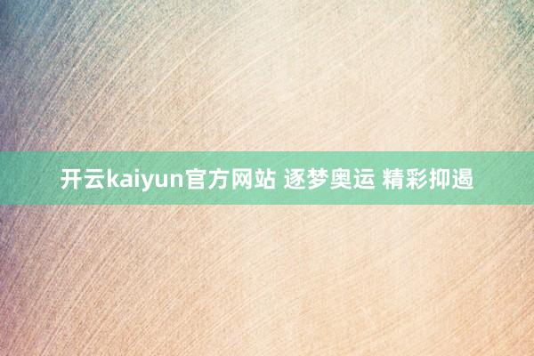 开云kaiyun官方网站 逐梦奥运 精彩抑遏