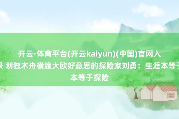 开云·体育平台(开云kaiyun)(中国)官网入口登录 划独木舟横渡大欧好意思的探险家刘勇：生涯本等于探险