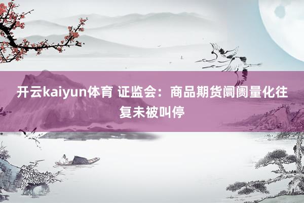 开云kaiyun体育 证监会：商品期货阛阓量化往复未被叫停