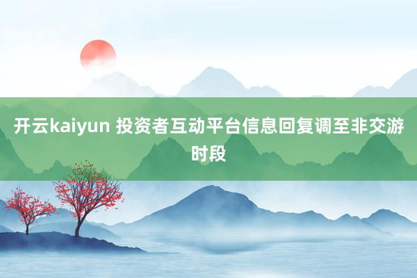 开云kaiyun 投资者互动平台信息回复调至非交游时段