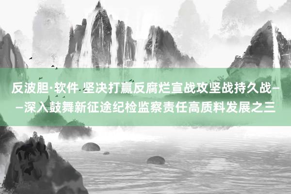 反波胆·软件 坚决打赢反腐烂宣战攻坚战持久战——深入鼓舞新征途纪检监察责任高质料发展之三